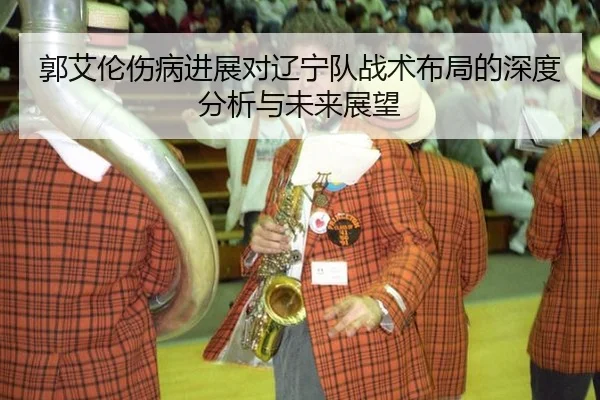 郭艾伦伤病进展对辽宁队战术布局的深度分析与未来展望